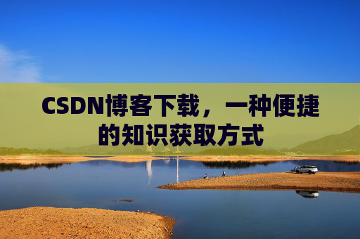 CSDN博客下载，一种便捷的知识获取方式